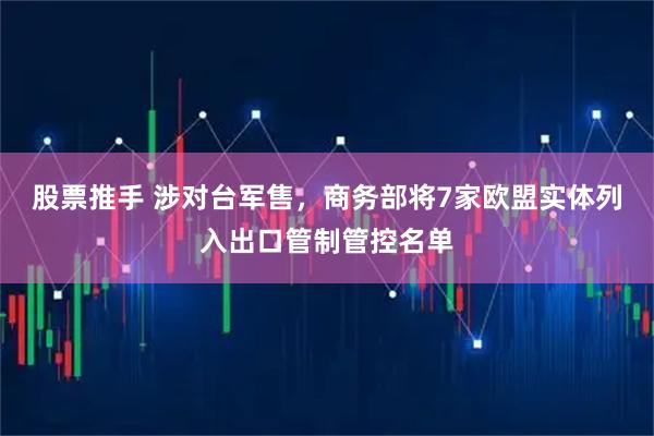 股票推手 涉对台军售，商务部将7家欧盟实体列入出口管制管控名单