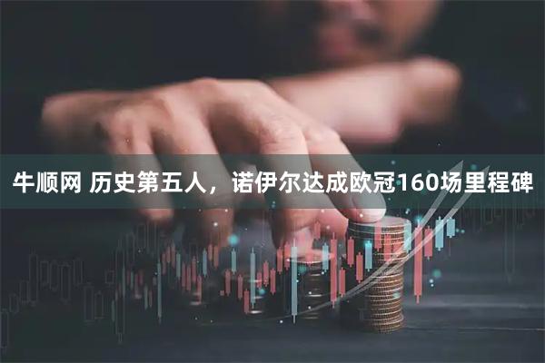 牛顺网 历史第五人，诺伊尔达成欧冠160场里程碑